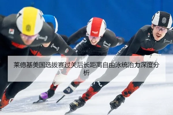 莱德基美国选拔赛过关后长距离自由泳统治力深度分析